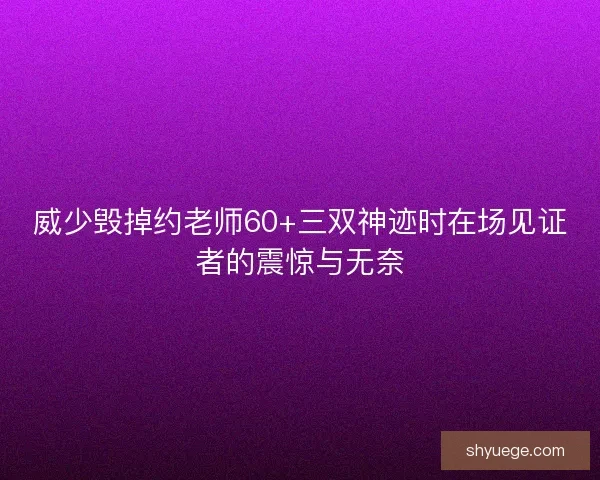 威少毁掉约老师60+三双神迹时在场见证者的震惊与无奈