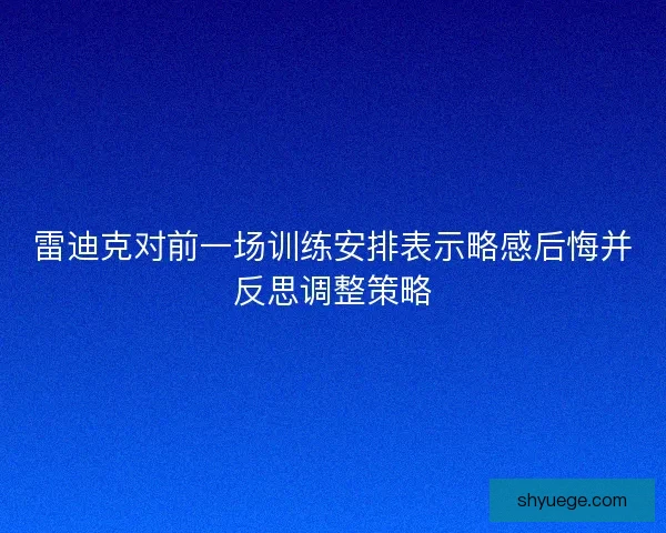 雷迪克对前一场训练安排表示略感后悔并反思调整策略