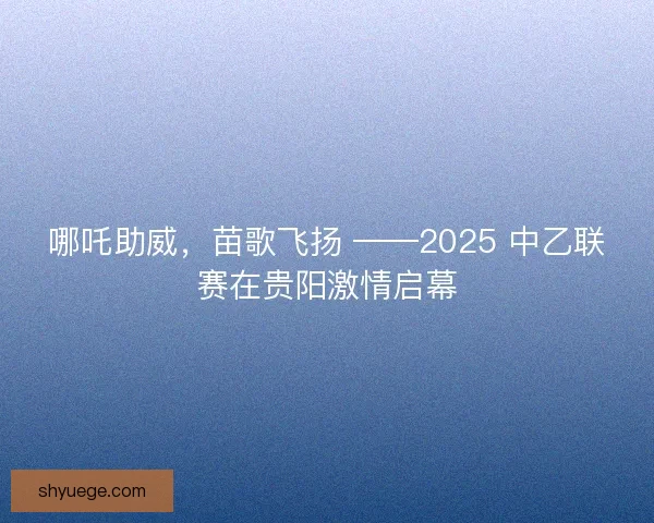 哪吒助威，苗歌飞扬 ——2025 中乙联赛在贵阳激情启幕