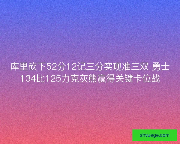 库里砍下52分12记三分实现准三双 勇士134比125力克灰熊赢得关键卡位战
