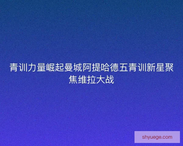 青训力量崛起曼城阿提哈德五青训新星聚焦维拉大战