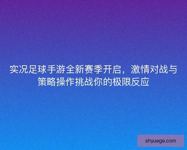 实况足球手游全新赛季开启，激情对战与策略操作挑战你的极限反应