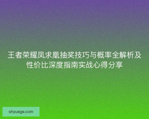 王者荣耀凤求凰抽奖技巧与概率全解析及性价比深度指南实战心得分享