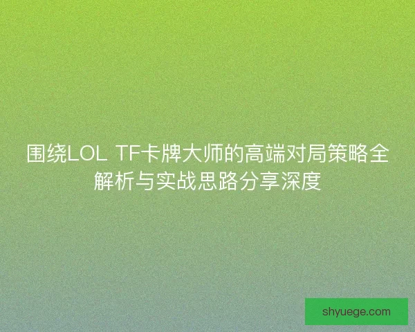 围绕LOL TF卡牌大师的高端对局策略全解析与实战思路分享深度