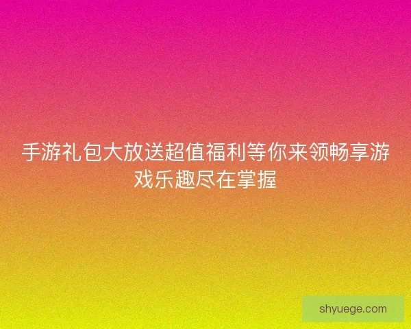 手游礼包大放送超值福利等你来领畅享游戏乐趣尽在掌握
