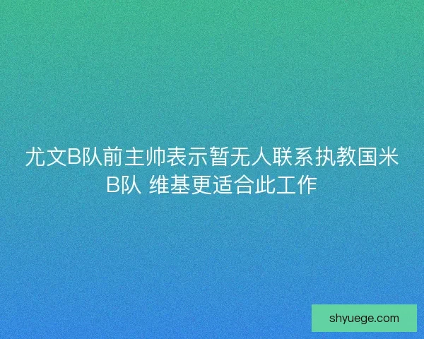 尤文B队前主帅表示暂无人联系执教国米B队 维基更适合此工作