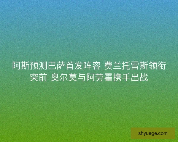 阿斯预测巴萨首发阵容 费兰托雷斯领衔突前 奥尔莫与阿劳霍携手出战