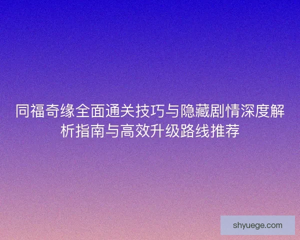 同福奇缘全面通关技巧与隐藏剧情深度解析指南与高效升级路线推荐