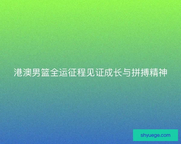 港澳男篮全运征程见证成长与拼搏精神