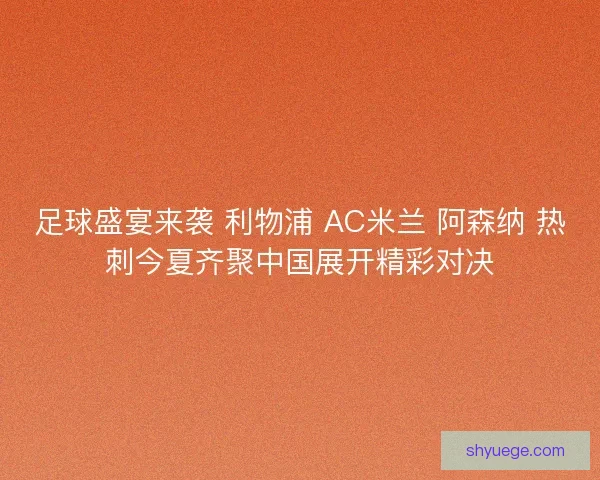 足球盛宴来袭 利物浦 AC米兰 阿森纳 热刺今夏齐聚中国展开精彩对决