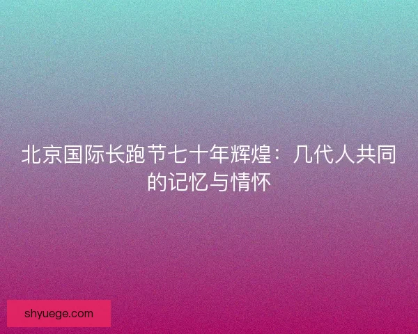 北京国际长跑节七十年辉煌：几代人共同的记忆与情怀