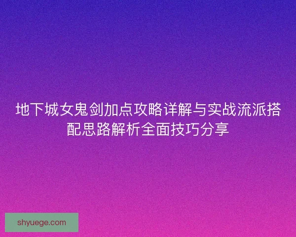 地下城女鬼剑加点攻略详解与实战流派搭配思路解析全面技巧分享