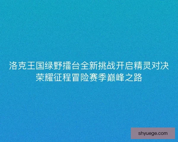 洛克王国绿野擂台全新挑战开启精灵对决荣耀征程冒险赛季巅峰之路