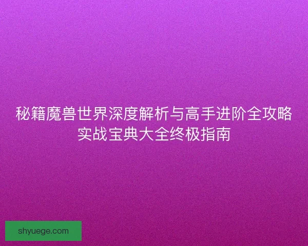 秘籍魔兽世界深度解析与高手进阶全攻略实战宝典大全终极指南