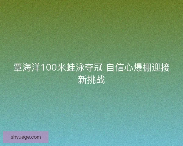 覃海洋100米蛙泳夺冠 自信心爆棚迎接新挑战