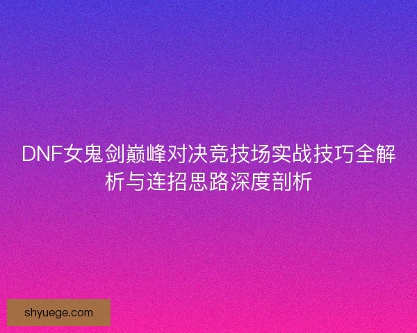 DNF女鬼剑巅峰对决竞技场实战技巧全解析与连招思路深度剖析