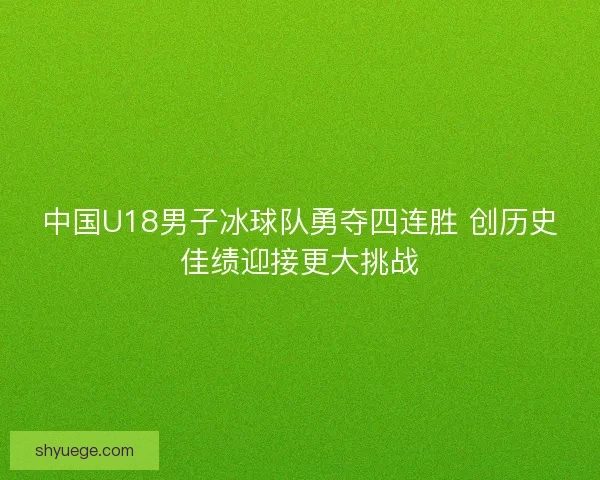中国U18男子冰球队勇夺四连胜 创历史佳绩迎接更大挑战