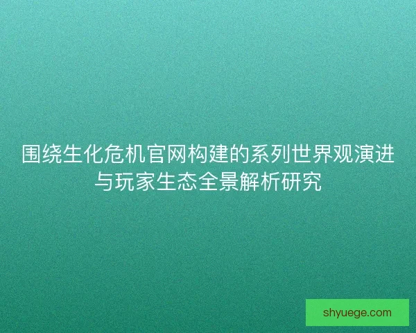 围绕生化危机官网构建的系列世界观演进与玩家生态全景解析研究