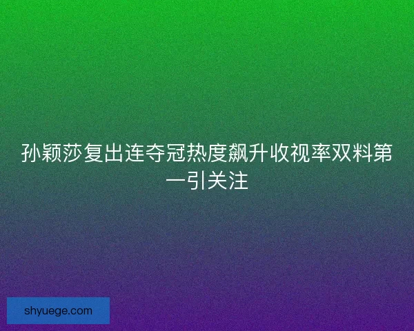 孙颖莎复出连夺冠热度飙升收视率双料第一引关注