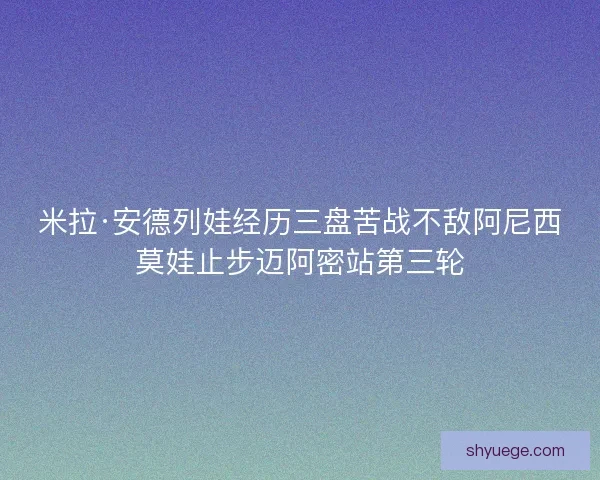 米拉·安德列娃经历三盘苦战不敌阿尼西莫娃止步迈阿密站第三轮