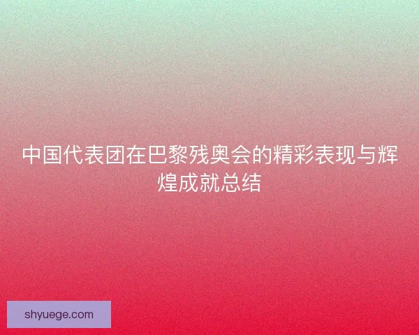 中国代表团在巴黎残奥会的精彩表现与辉煌成就总结