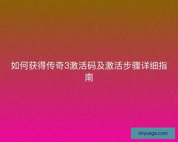 如何获得传奇3激活码及激活步骤详细指南