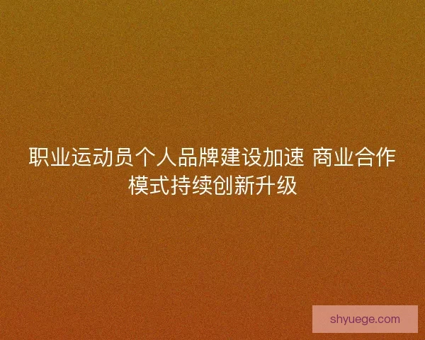 职业运动员个人品牌建设加速 商业合作模式持续创新升级