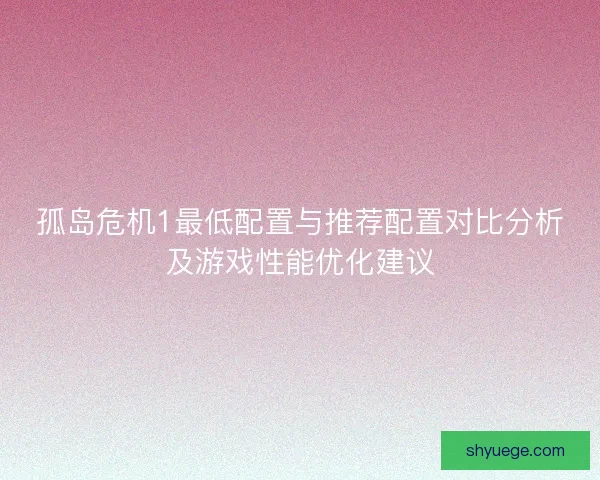孤岛危机1最低配置与推荐配置对比分析及游戏性能优化建议
