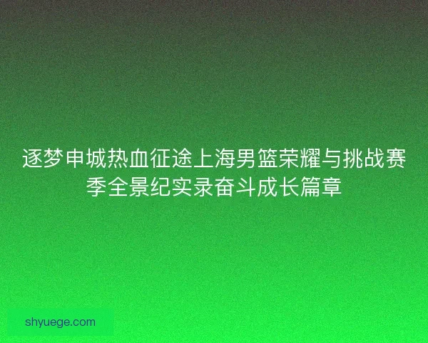 逐梦申城热血征途上海男篮荣耀与挑战赛季全景纪实录奋斗成长篇章