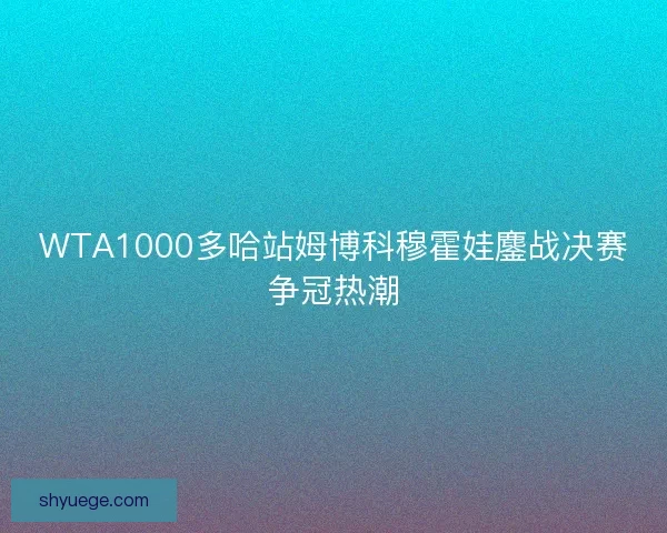 WTA1000多哈站姆博科穆霍娃鏖战决赛争冠热潮