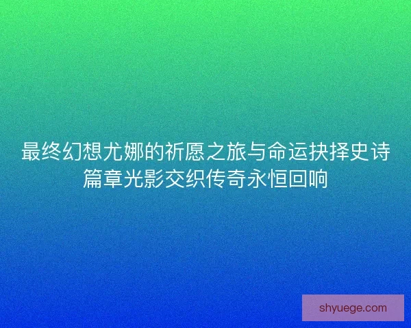 最终幻想尤娜的祈愿之旅与命运抉择史诗篇章光影交织传奇永恒回响