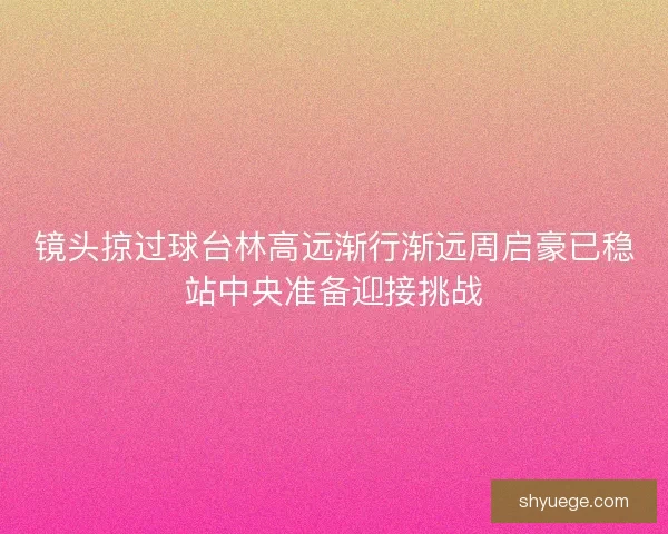 镜头掠过球台林高远渐行渐远周启豪已稳站中央准备迎接挑战