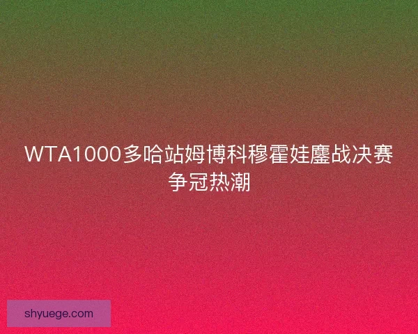 WTA1000多哈站姆博科穆霍娃鏖战决赛争冠热潮