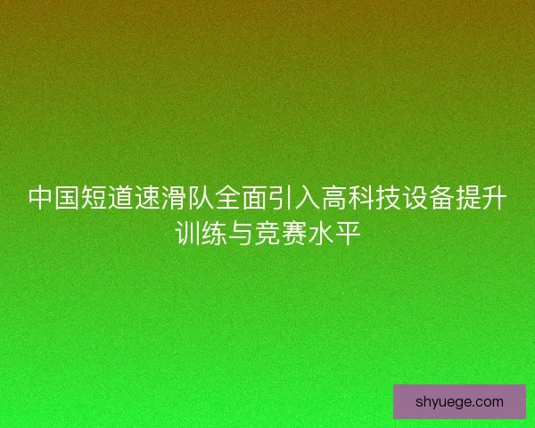中国短道速滑队全面引入高科技设备提升训练与竞赛水平