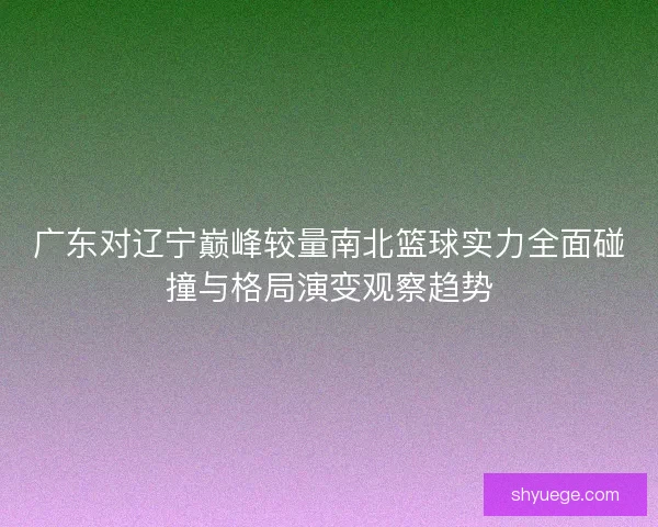 广东对辽宁巅峰较量南北篮球实力全面碰撞与格局演变观察趋势