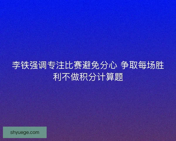 李铁强调专注比赛避免分心 争取每场胜利不做积分计算题