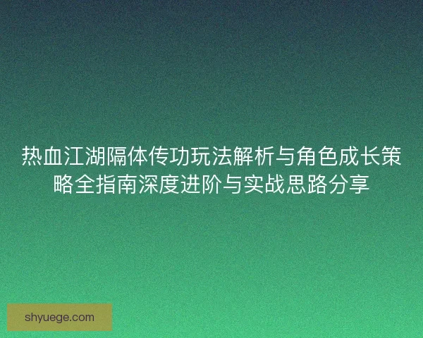 热血江湖隔体传功玩法解析与角色成长策略全指南深度进阶与实战思路分享