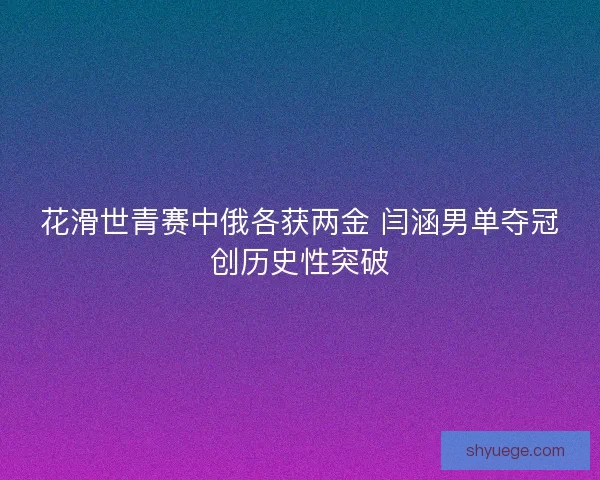 花滑世青赛中俄各获两金 闫涵男单夺冠创历史性突破