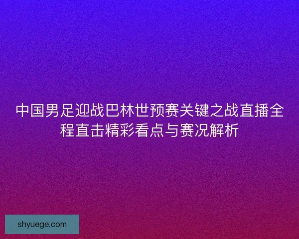 中国男足迎战巴林世预赛关键之战直播全程直击精彩看点与赛况解析