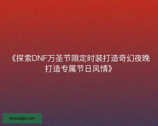 《探索DNF万圣节限定时装打造奇幻夜晚 打造专属节日风情》