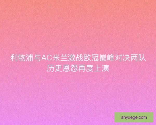 利物浦与AC米兰激战欧冠巅峰对决两队历史恩怨再度上演 利物浦与AC米兰激战欧冠巅峰对决两队历史恩怨再度上演