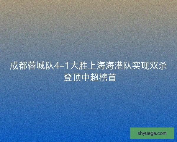 成都蓉城队4-1大胜上海海港队实现双杀 登顶中超榜首