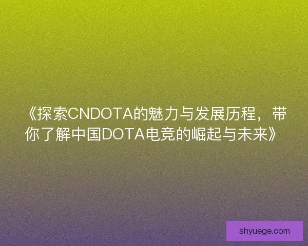 《探索CNDOTA的魅力与发展历程，带你了解中国DOTA电竞的崛起与未来》