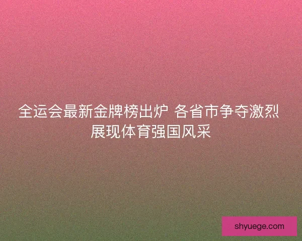 全运会最新金牌榜出炉 各省市争夺激烈 展现体育强国风采