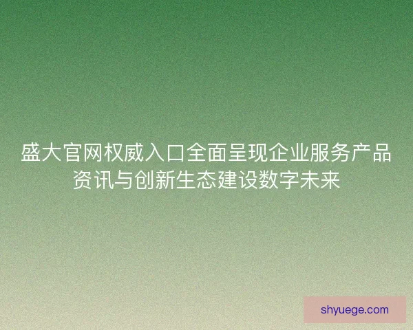 盛大官网权威入口全面呈现企业服务产品资讯与创新生态建设数字未来